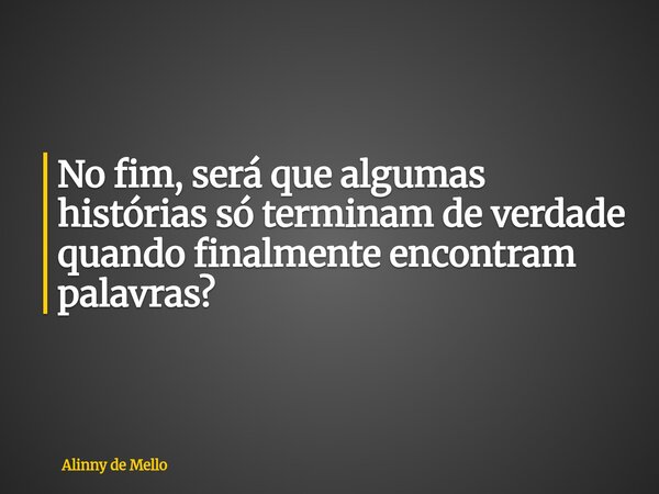 No fim, será que algumas histórias só terminam de verdade quando finalmente encontram palavras?... Frase de Alinny de Mello.