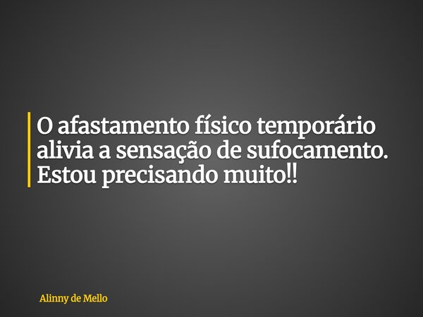 O afastamento físico temporário alivia a sensação de sufocamento. Estou precisando muito!!... Frase de Alinny de Mello.
