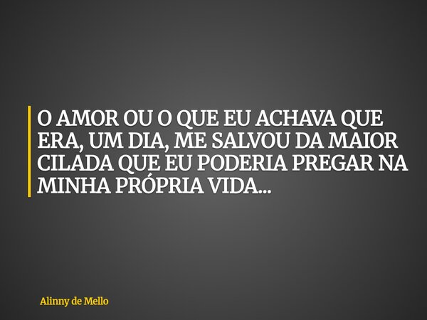 O AMOR OU O QUE EU ACHAVA QUE ERA, UM DIA, ME SALVOU DA MAIOR CILADA QUE EU PODERIA PREGAR NA MINHA PRÓPRIA VIDA...... Frase de Alinny de Mello.