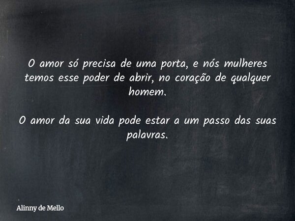 O amor só precisa de uma porta, e nós mulheres temos esse poder de abrir, no coração de qualquer homem. O amor da sua vida pode estar a um passo das suas palavr... Frase de Alinny de Mello.