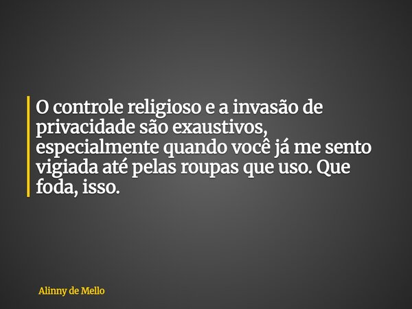 O controle religioso e a invasão de privacidade são exaustivos, especialmente quando você já me sento vigiada até pelas roupas que uso. Que foda, isso.... Frase de Alinny de Mello.