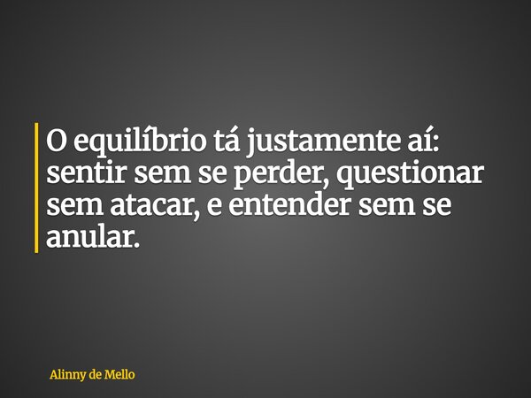 O equilíbrio tá justamente aí: sentir sem se perder, questionar sem atacar, e entender sem se anular.... Frase de Alinny de Mello.