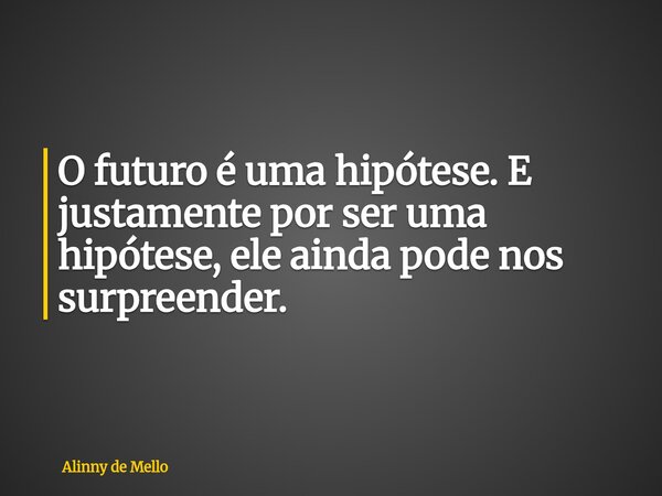 O futuro é uma hipótese. E justamente por ser uma hipótese, ele ainda pode nos surpreender.... Frase de Alinny de Mello.