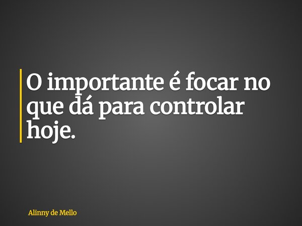 O importante é focar no que dá para controlar hoje.... Frase de Alinny de Mello.