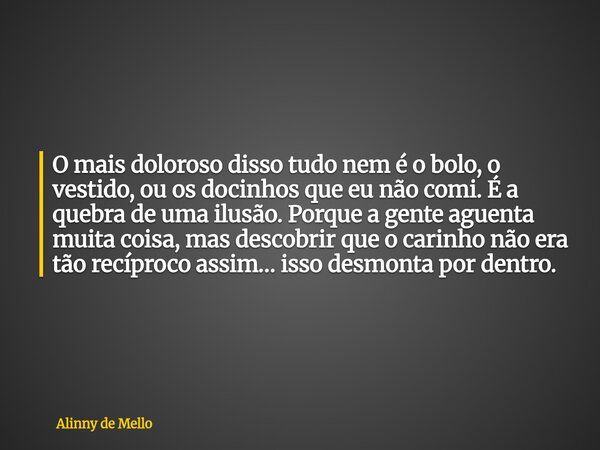 O mais doloroso disso tudo nem é o bolo, o vestido, ou os docinhos que eu não comi. É a quebra de uma ilusão. Porque a gente aguenta muita coisa, mas descobrir ... Frase de Alinny de Mello.