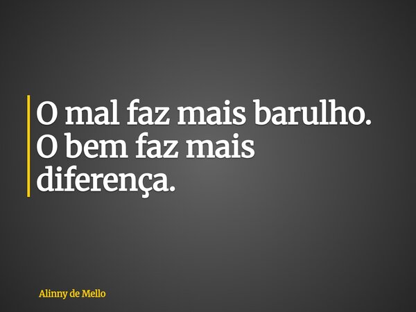 O mal faz mais barulho. O bem faz mais diferença.... Frase de Alinny de Mello.