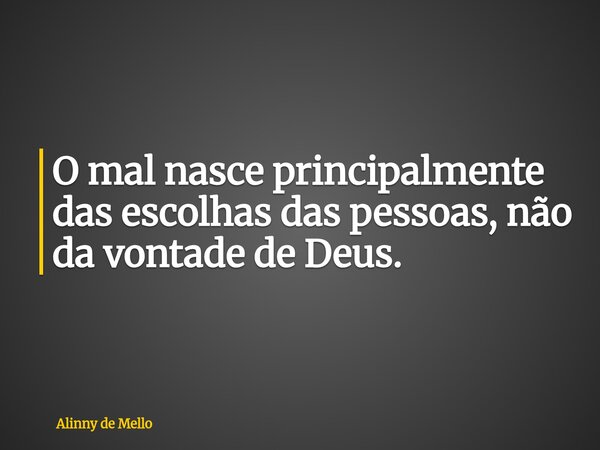 O mal nasce principalmente das escolhas das pessoas, não da vontade de Deus.... Frase de Alinny de Mello.