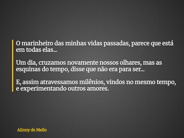 O marinheiro das minhas vidas passadas, parece que está em todas elas... Um dia, cruzamos novamente nossos olhares, mas as esquinas do tempo, disse que não era ... Frase de Alinny de Mello.