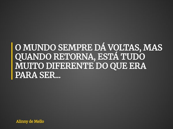 O MUNDO SEMPRE DÁ VOLTAS, MAS QUANDO RETORNA, ESTÁ TUDO MUITO DIFERENTE DO QUE ERA PARA SER...... Frase de Alinny de Mello.