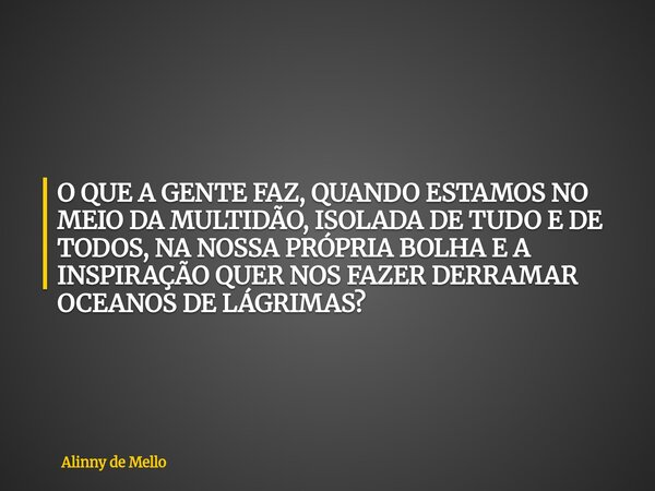 O QUE A GENTE FAZ, QUANDO ESTAMOS NO MEIO DA MULTIDÃO, ISOLADA DE TUDO E DE TODOS, NA NOSSA PRÓPRIA BOLHA E A INSPIRAÇÃO QUER NOS FAZER DERRAMAR OCEANOS DE LÁGR... Frase de Alinny de Mello.