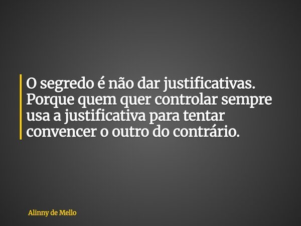 O segredo é não dar justificativas. Porque quem quer controlar sempre usa a justificativa para tentar convencer o outro do contrário.... Frase de Alinny de Mello.