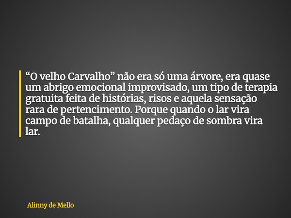 “O velho Carvalho” não era só uma árvore, era quase um abrigo emocional improvisado, um tipo de terapia gratuita feita de histórias, risos e aquela sensação rar... Frase de Alinny de Mello.