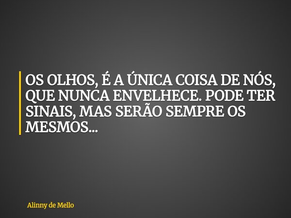 OS OLHOS, É A ÚNICA COISA DE NÓS, QUE NUNCA ENVELHECE. PODE TER SINAIS, MAS SERÃO SEMPRE OS MESMOS...... Frase de Alinny de Mello.