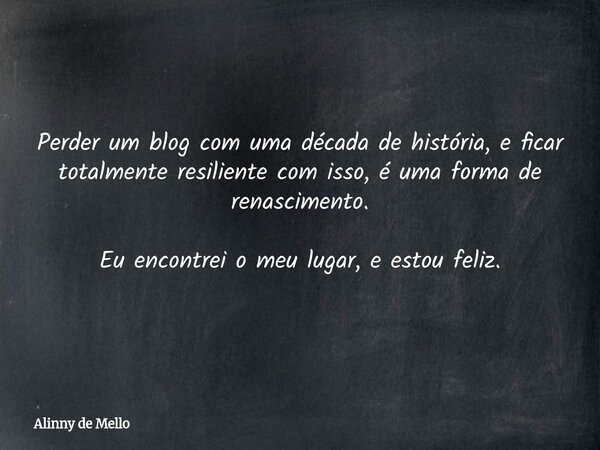 Perder um blog com uma década de história, e ficar totalmente resiliente com isso, é uma forma de renascimento. Eu encontrei o meu lugar, e estou feliz.... Frase de Alinny de Mello.