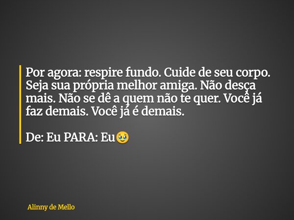 Por agora: respire fundo. Cuide de seu corpo. Seja sua própria melhor amiga. Não desça mais. Não se dê a quem não te quer. Você já faz demais. Você já é demais.... Frase de Alinny de Mello.
