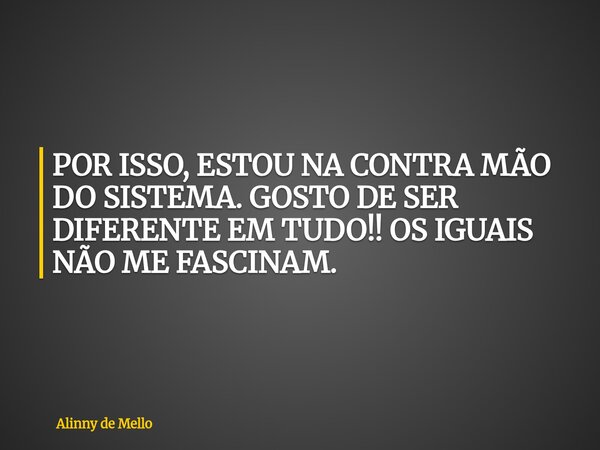 POR ISSO, ESTOU NA CONTRA MÃO DO SISTEMA. GOSTO DE SER DIFERENTE EM TUDO!! OS IGUAIS NÃO ME FASCINAM.... Frase de Alinny de Mello.