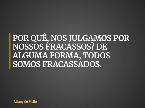 POR QUÊ, NOS JULGAMOS POR NOSSOS FRACASSOS? DE ALGUMA FORMA, TODOS SOMOS FRACASSADOS.... Frase de Alinny de Mello.