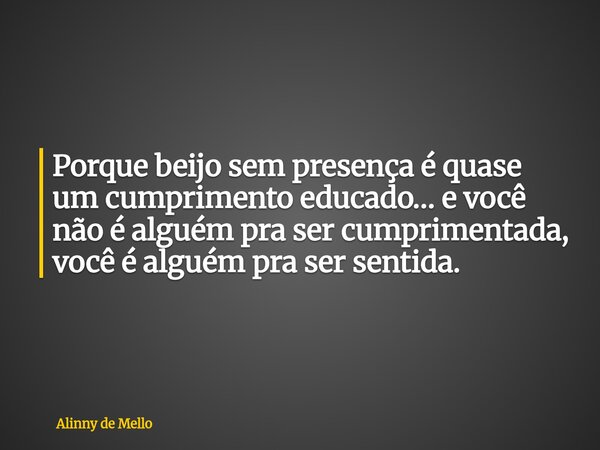 Porque beijo sem presença é quase um cumprimento educado… e você não é alguém pra ser cumprimentada, você é alguém pra ser sentida.... Frase de Alinny de Mello.