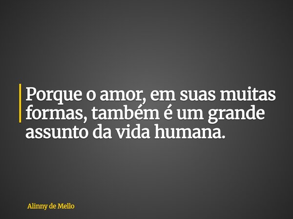 Porque o amor, em suas muitas formas, também é um grande assunto da vida humana.... Frase de Alinny de Mello.