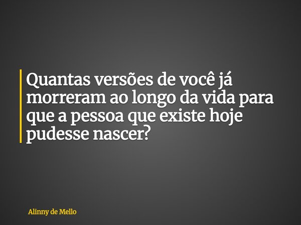 Quantas versões de você já morreram ao longo da vida para que a pessoa que existe hoje pudesse nascer?... Frase de Alinny de Mello.