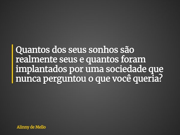 Quantos dos seus sonhos são realmente seus e quantos foram implantados por uma sociedade que nunca perguntou o que você queria?... Frase de Alinny de Mello.