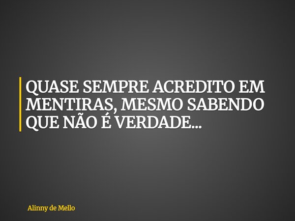 QUASE SEMPRE ACREDITO EM MENTIRAS, MESMO SABENDO QUE NÃO É VERDADE...... Frase de Alinny de Mello.