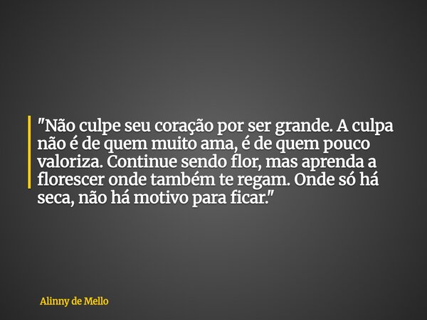 "Não culpe seu coração por ser grande. A culpa não é de quem muito ama, é de quem pouco valoriza. Continue sendo flor, mas aprenda a florescer onde também ... Frase de Alinny de Mello.