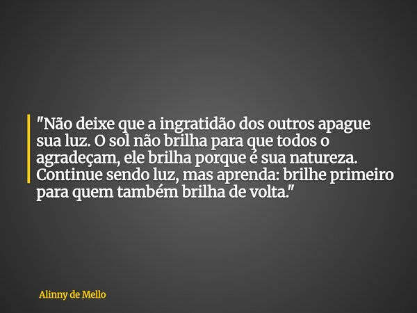 "Não deixe que a ingratidão dos outros apague sua luz. O sol não brilha para que todos o agradeçam, ele brilha porque é sua natureza. Continue sendo luz, m... Frase de Alinny de Mello.