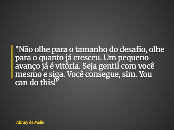 "Não olhe para o tamanho do desafio, olhe para o quanto já cresceu. Um pequeno avanço já é vitória. Seja gentil com você mesmo e siga. Você consegue, sim. ... Frase de Alinny de Mello.