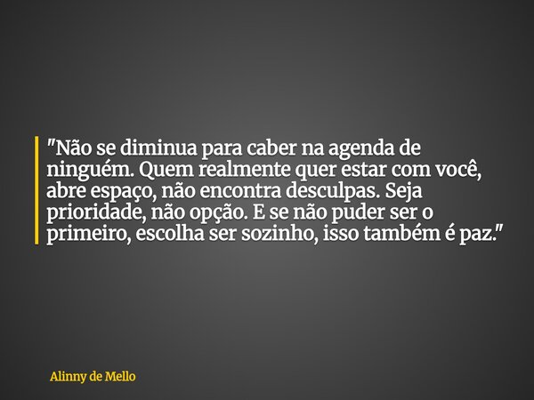 "Não se diminua para caber na agenda de ninguém. Quem realmente quer estar com você, abre espaço, não encontra desculpas. Seja prioridade, não opção. E se ... Frase de Alinny de Mello.