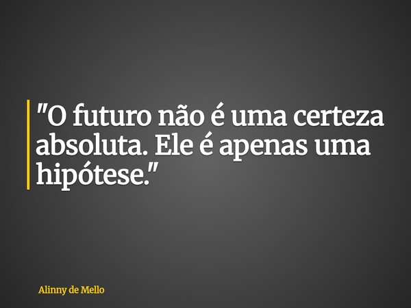 "O futuro não é uma certeza absoluta. Ele é apenas uma hipótese."... Frase de Alinny de Mello.