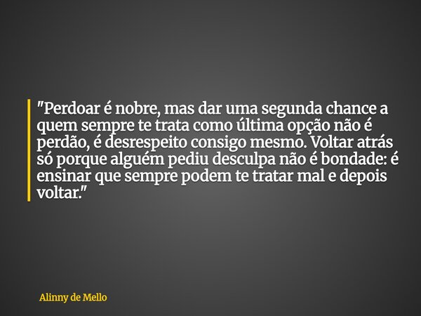 "Perdoar é nobre, mas dar uma segunda chance a quem sempre te trata como última opção não é perdão, é desrespeito consigo mesmo. Voltar atrás só porque alg... Frase de Alinny de Mello.