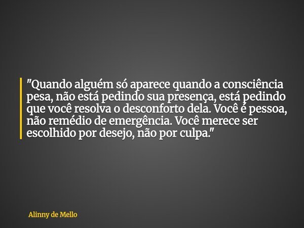 "Quando alguém só aparece quando a consciência pesa, não está pedindo sua presença, está pedindo que você resolva o desconforto dela. Você é pessoa, não re... Frase de Alinny de Mello.