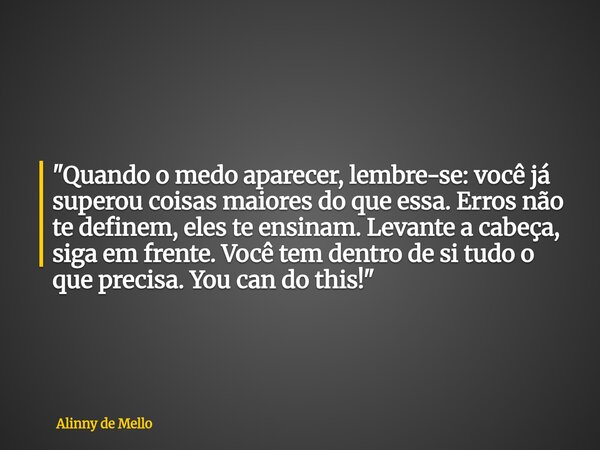 "Quando o medo aparecer, lembre-se: você já superou coisas maiores do que essa. Erros não te definem, eles te ensinam. Levante a cabeça, siga em frente. Vo... Frase de Alinny de Mello.