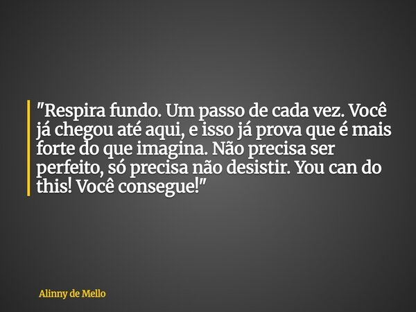 "Respira fundo. Um passo de cada vez. Você já chegou até aqui, e isso já prova que é mais forte do que imagina. Não precisa ser perfeito, só precisa não de... Frase de Alinny de Mello.