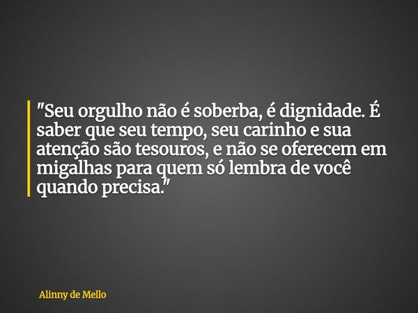 "Seu orgulho não é soberba, é dignidade. É saber que seu tempo, seu carinho e sua atenção são tesouros, e não se oferecem em migalhas para quem só lembra d... Frase de Alinny de Mello.