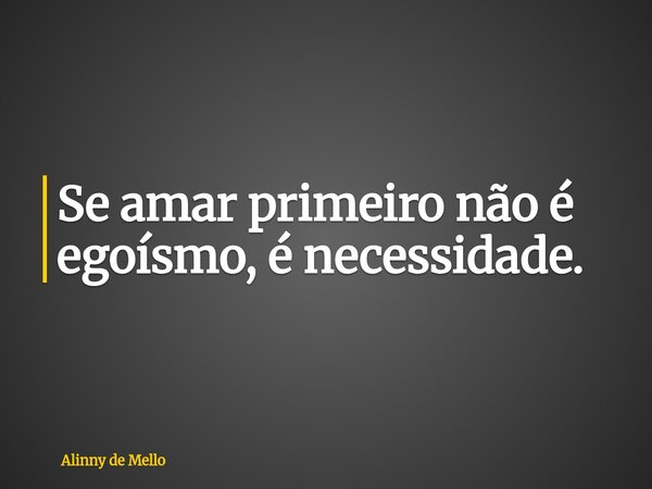 Se amar primeiro não é egoísmo, é necessidade.... Frase de Alinny de Mello.