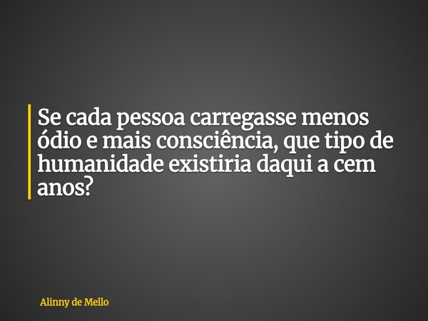 Se cada pessoa carregasse menos ódio e mais consciência, que tipo de humanidade existiria daqui a cem anos?... Frase de Alinny de Mello.