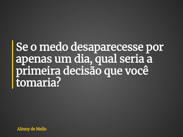 Se o medo desaparecesse por apenas um dia, qual seria a primeira decisão que você tomaria?... Frase de Alinny de Mello.