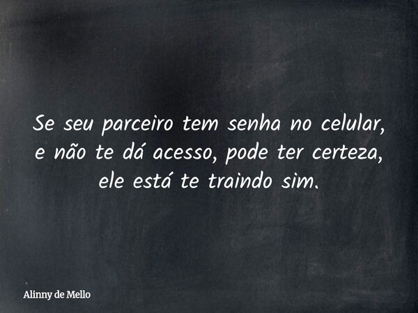 Se seu parceiro tem senha no celular, e não te dá acesso, pode ter certeza, ele está te traindo sim.... Frase de Alinny de Mello.