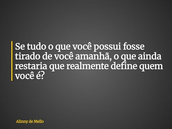 Se tudo o que você possui fosse tirado de você amanhã, o que ainda restaria que realmente define quem você é?... Frase de Alinny de Mello.