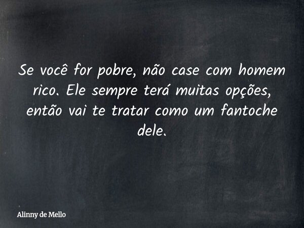 Se você for pobre, não case com homem rico. Ele sempre terá muitas opções, então vai te tratar como um fantoche dele.... Frase de Alinny de Mello.