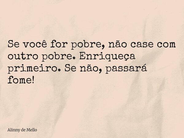 Se você for pobre, não case com outro pobre. Enriqueça primeiro. Se não, passará fome!... Frase de Alinny de Mello.