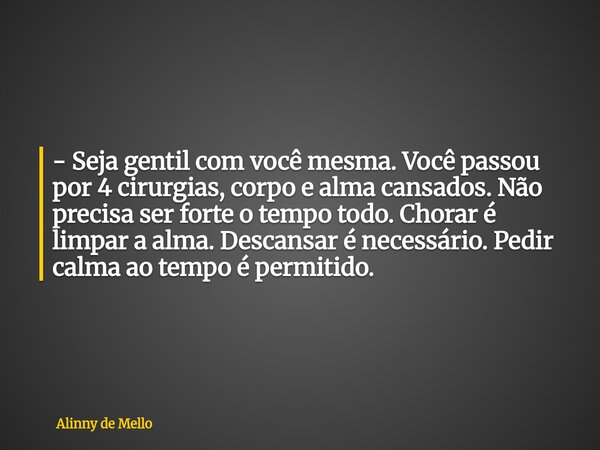 - Seja gentil com você mesma. Você passou por 4 cirurgias, corpo e alma cansados. Não precisa ser forte o tempo todo. Chorar é limpar a alma. Descansar é necess... Frase de Alinny de Mello.