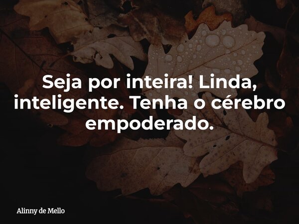 Seja por inteira! Linda, inteligente. Tenha o cérebro empoderado.... Frase de Alinny de Mello.