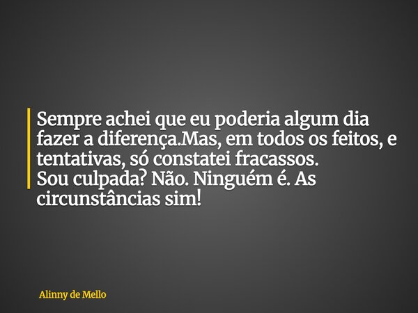 Sempre achei que eu poderia algum dia fazer a diferença.Mas, em todos os feitos, e tentativas, só constatei fracassos. Sou culpada? Não. Ninguém é. As circunstâ... Frase de Alinny de Mello.
