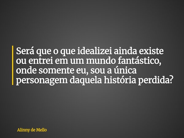 Será que o que idealizei ainda existe ou entrei em um mundo fantástico, onde somente eu, sou a única personagem daquela história perdida?... Frase de Alinny de Mello.