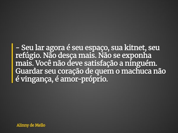 - Seu lar agora é seu espaço, sua kitnet, seu refúgio. Não desça mais. Não se exponha mais. Você não deve satisfação a ninguém. Guardar seu coração de quem o ma... Frase de Alinny de Mello.