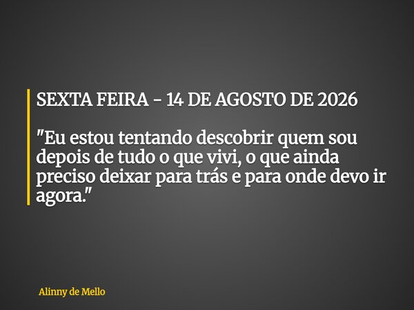 SEXTA FEIRA - 14 DE AGOSTO DE 2026 "Eu estou tentando descobrir quem sou depois de tudo o que vivi, o que ainda preciso deixar para trás e para onde devo i... Frase de Alinny de Mello.