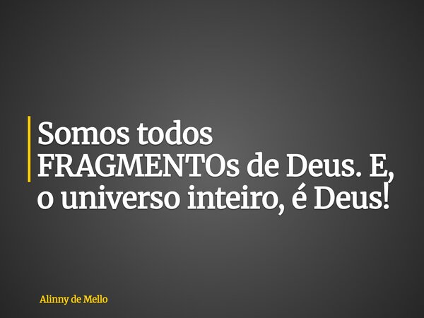 Somos todos FRAGMENTOs de Deus. E, o universo inteiro, é Deus!... Frase de Alinny de Mello.